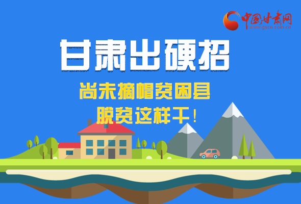 圖解|甘肅出硬招 尚未摘帽貧困縣這樣干！ 