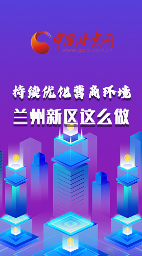 長(zhǎng)圖|持續(xù)優(yōu)化營(yíng)商環(huán)境 蘭州新區(qū)這么做！