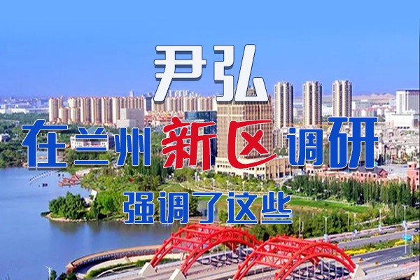 【甘快看·圖解】尹弘書記在蘭州新區(qū)調(diào)研時強(qiáng)調(diào)了這些！