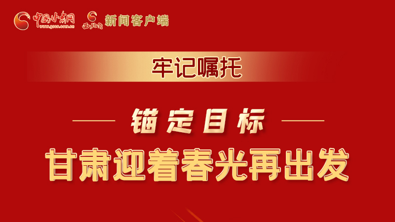 圖解|牢記囑托，錨定目標，甘肅迎著春光再出發(fā)！