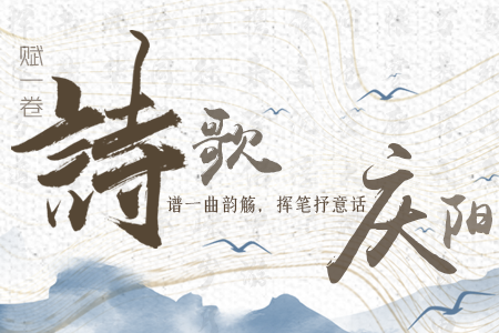 【萬千氣象看甘肅】長圖|賦一卷詩歌，譜一曲韻觴，揮筆抒意話慶陽