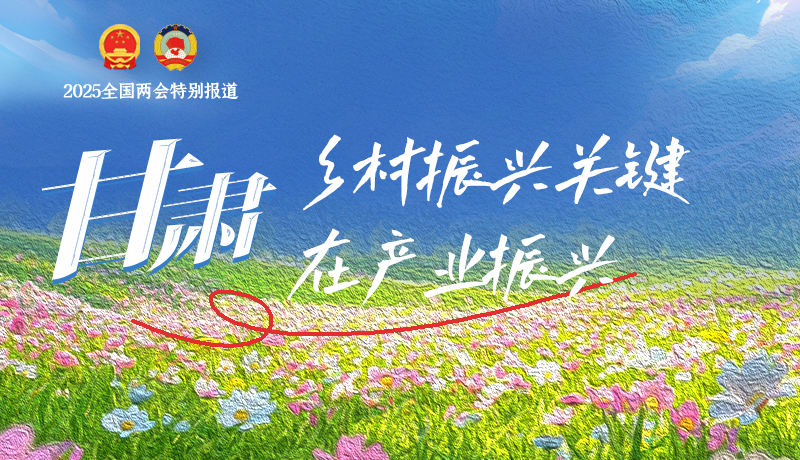 聚焦2025全國兩會|甘肅:鄉(xiāng)村振興關鍵在產業(yè)振興