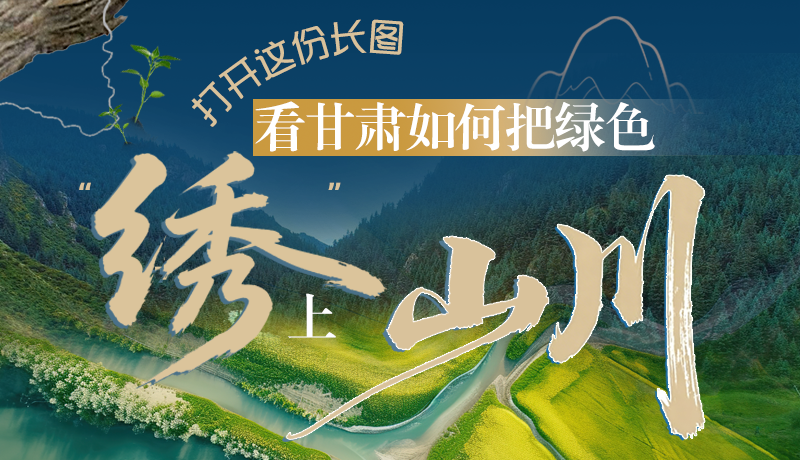 長(zhǎng)圖|打開(kāi)這份長(zhǎng)圖，看甘肅如何把綠色“繡”上山川